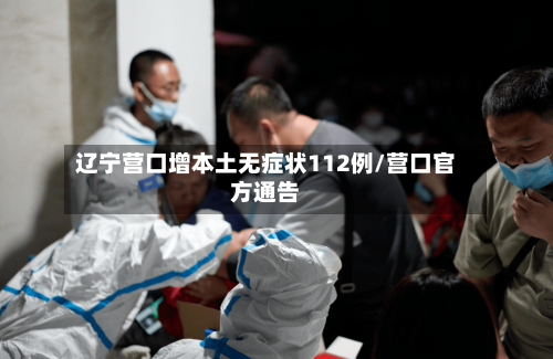辽宁营口增本土无症状112例/营口官方通告
