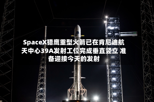 SpaceX猎鹰重型火箭已在肯尼迪航天中心39A发射工位完成垂直竖立 准备迎接今天的发射