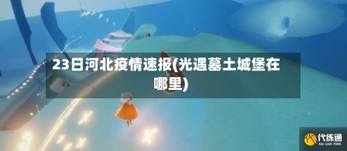 23日河北疫情速报(光遇墓土城堡在哪里)