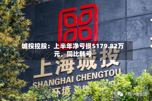 城投控股：上半年净亏损5179.82万元	，同比转亏-第2张图片