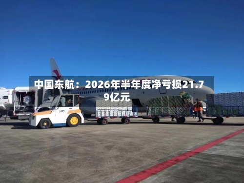 中国东航：2026年半年度净亏损21.79亿元-第2张图片