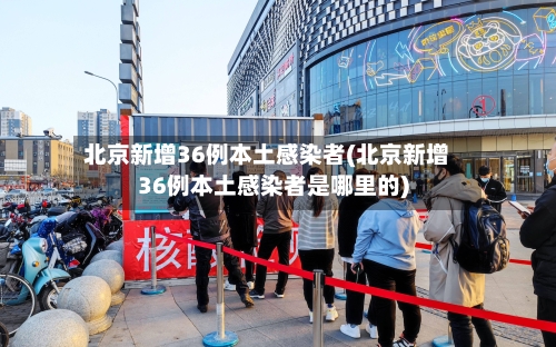 北京新增36例本土感染者(北京新增36例本土感染者是哪里的)-第3张图片