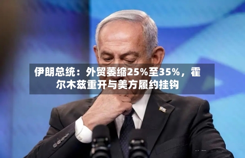 伊朗总统：外贸萎缩25%至35%，霍尔木兹重开与美方履约挂钩-第2张图片