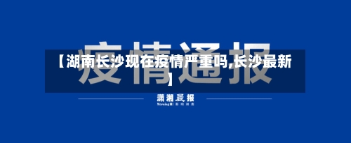 【湖南长沙现在疫情严重吗,长沙最新】