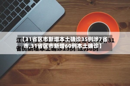 【31省区市新增本土确诊35例涉7省市,31省区市新增60例本土确诊】-第2张图片