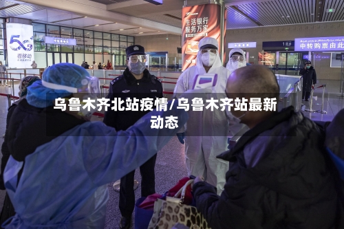 乌鲁木齐北站疫情/乌鲁木齐站最新动态-第2张图片