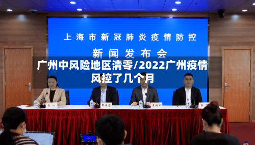 广州中风险地区清零/2022广州疫情风控了几个月