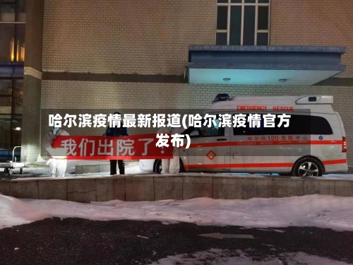 哈尔滨疫情最新报道(哈尔滨疫情官方发布)-第2张图片