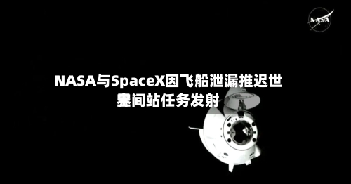 NASA与SpaceX因飞船泄漏推迟世界空间站任务发射