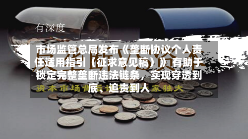 市场监管总局发布《垄断协议个人责任适用指引（征求意见稿）》 有助于锁定完整垄断违法链条	，实现穿透到底、追责到人-第2张图片