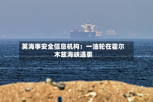 英海事安全信息机构：一油轮在霍尔木兹海峡遇袭-第2张图片