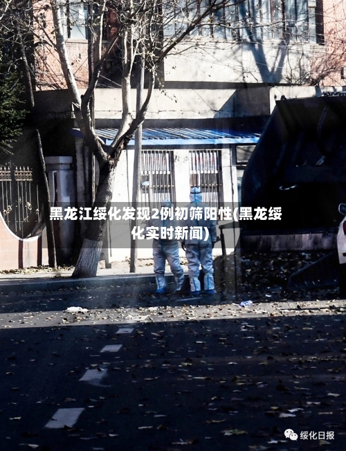 黑龙江绥化发现2例初筛阳性(黑龙绥化实时新闻)-第2张图片