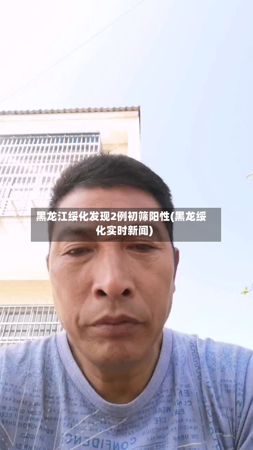 黑龙江绥化发现2例初筛阳性(黑龙绥化实时新闻)