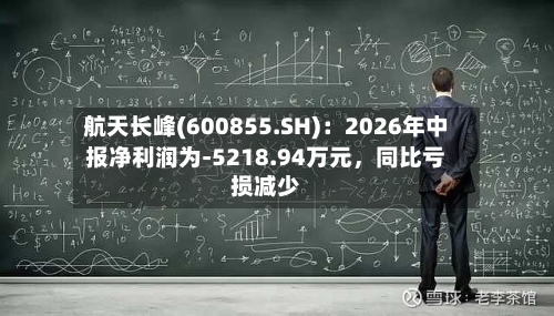 航天长峰(600855.SH)：2026年中报净利润为-5218.94万元	，同比亏损减少-第2张图片