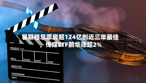 暑期档总票房超124亿创近三年最佳，传媒ETF鹏华涨超2%-第2张图片