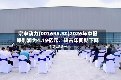 宗申动力(001696.SZ)2026年中报净利润为4.19亿元、较去年同期下降17.22%