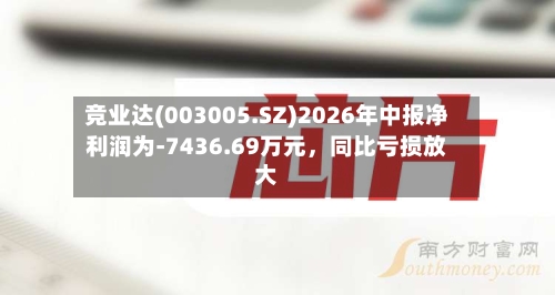 竞业达(003005.SZ)2026年中报净利润为-7436.69万元，同比亏损放大-第2张图片