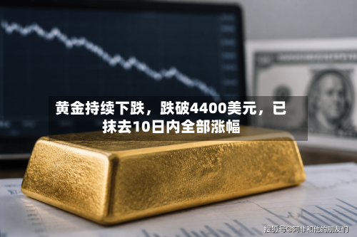黄金持续下跌，跌破4400美元，已抹去10日内全部涨幅-第2张图片