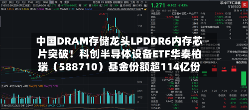 中国DRAM存储龙头LPDDR6内存芯片突破！科创半导体设备ETF华泰柏瑞（588710）基金份额超114亿份-第2张图片