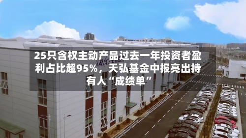 25只含权主动产品过去一年投资者盈利占比超95%	，天弘基金中报亮出持有人“成绩单”-第2张图片