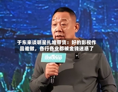 于东来谈明星扎堆带货：好的影视作品谁做	，各行各业都被金钱迷惑了-第2张图片
