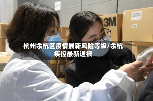 杭州余杭区疫情最新风险等级/余杭疾控最新通报