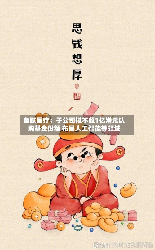 鱼跃医疗：子公司拟不超1亿港元认购基金份额 布局人工智能等领域