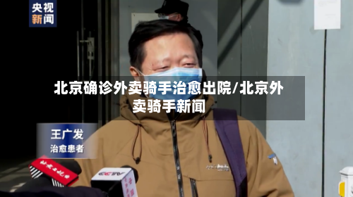 北京确诊外卖骑手治愈出院/北京外卖骑手新闻
