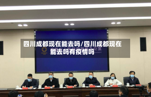 四川成都现在能去吗/四川成都现在能去吗有疫情吗-第3张图片
