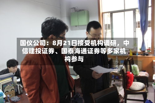 国仪公司：8月21日接受机构调研，中信建投证券	、国泰海通证券等多家机构参与-第2张图片