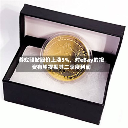 游戏驿站股价上涨5%，对eBay的投资有望提振其二季度利润