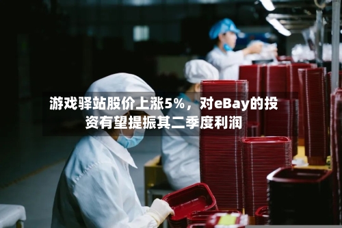 游戏驿站股价上涨5%，对eBay的投资有望提振其二季度利润-第2张图片