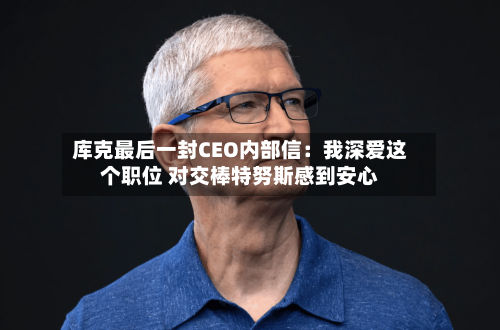 库克最后一封CEO内部信：我深爱这个职位 对交棒特努斯感到安心