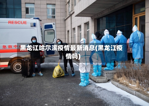 黑龙江哈尔滨疫情最新消息(黑龙江疫情吗)