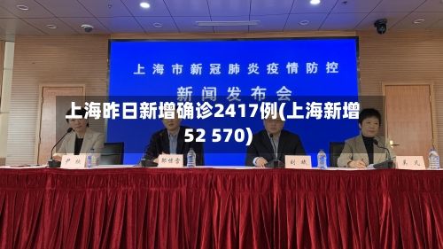 上海昨日新增确诊2417例(上海新增52 570)-第3张图片