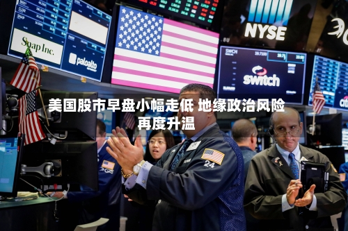 美国股市早盘小幅走低 地缘政治风险再度升温