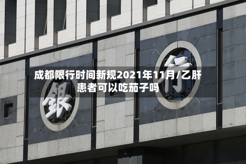 成都限行时间新规2021年11月/乙肝患者可以吃茄子吗