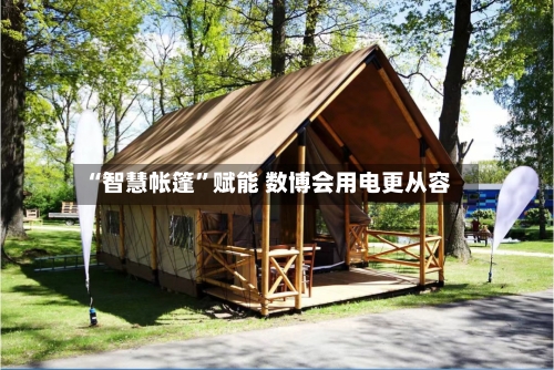 “智慧帐篷”赋能 数博会用电更从容