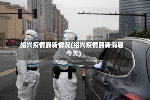 绍兴疫情最新情况(绍兴疫情最新消息今天)-第3张图片