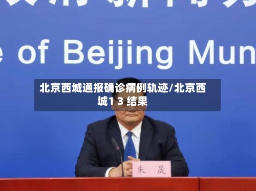 北京西城通报确诊病例轨迹/北京西城1 3 结果