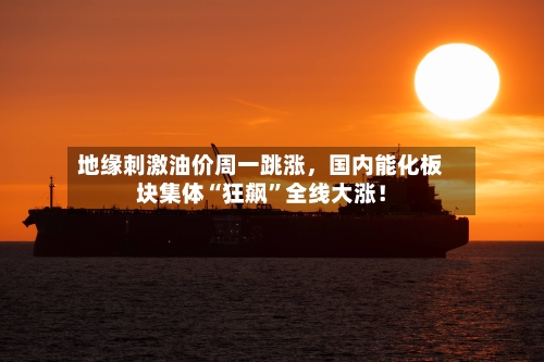 地缘刺激油价周一跳涨，国内能化板块集体“狂飙”全线大涨！