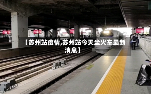 【苏州站疫情,苏州站今天坐火车最新消息】