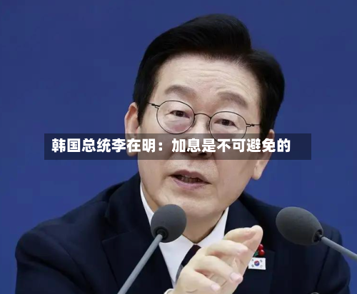 韩国总统李在明：加息是不可避免的-第2张图片