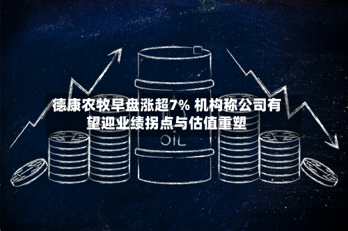 德康农牧早盘涨超7% 机构称公司有望迎业绩拐点与估值重塑