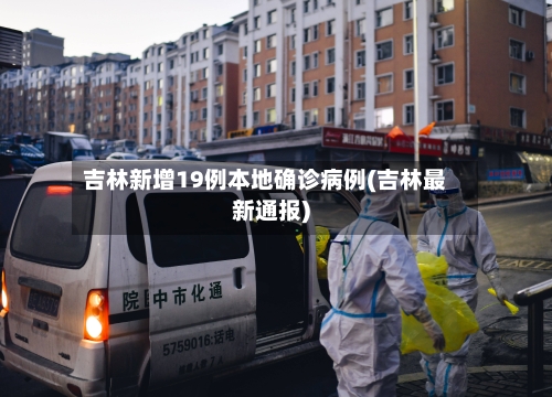 吉林新增19例本地确诊病例(吉林最新通报)-第2张图片