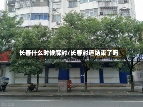 长春什么时候解封/长春封道结束了吗-第2张图片