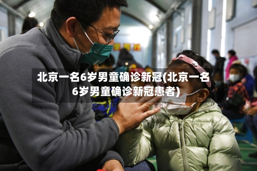 北京一名6岁男童确诊新冠(北京一名6岁男童确诊新冠患者)