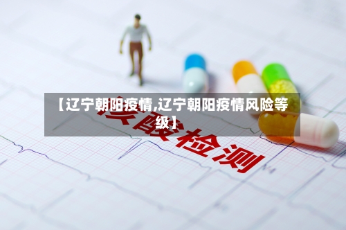 【辽宁朝阳疫情,辽宁朝阳疫情风险等级】