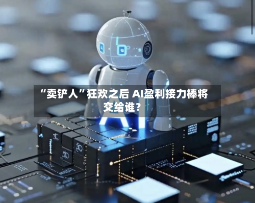 “卖铲人”狂欢之后 AI盈利接力棒将交给谁？-第2张图片