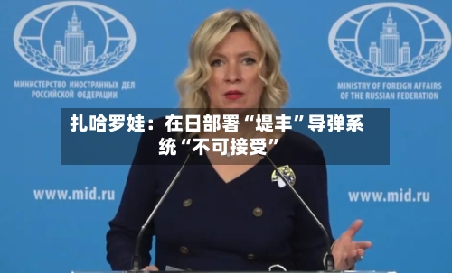 扎哈罗娃：在日部署“堤丰	”导弹系统“不可接受”-第2张图片